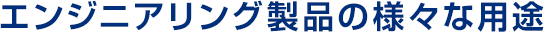 エンジニアリング製品の様々な用途