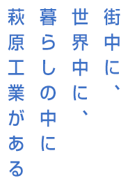 街中に、世界中に、暮らしの中に萩原工業がある