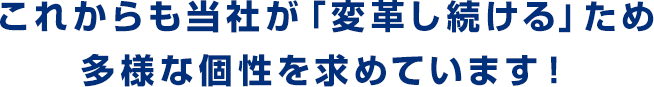 これからも当社が「変革し続ける」ため多様な個性を求めています！