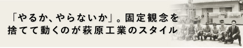 「やるか、やらないか」。固定観念を捨てて動くのが萩原工業のスタイル