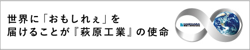 世界に「おもしれぇ」を届けることが『萩原工業』の使命